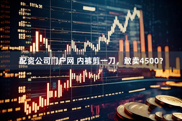 配资公司门户网 内裤剪一刀，敢卖4500？