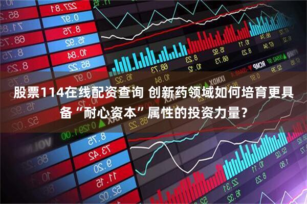 股票114在线配资查询 创新药领域如何培育更具备“耐心资本”属性的投资力量？