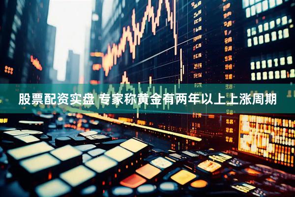 股票配资实盘 专家称黄金有两年以上上涨周期