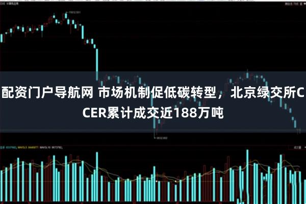 配资门户导航网 市场机制促低碳转型，北京绿交所CCER累计成交近188万吨