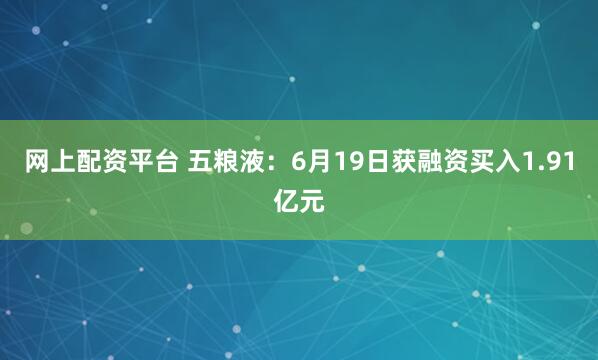 网上配资平台 五粮液：6月19日获融资买入1.91亿元
