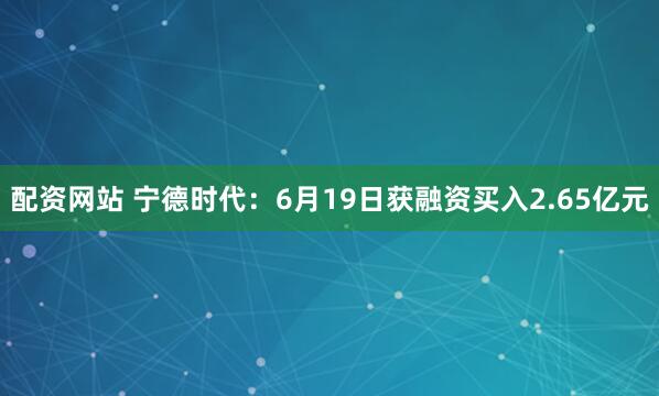 配资网站 宁德时代：6月19日获融资买入2.65亿元