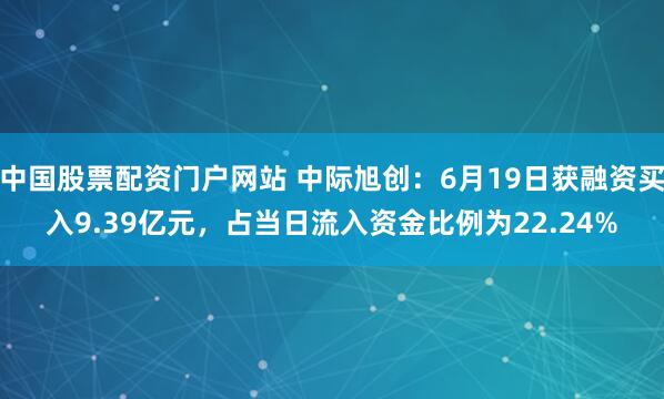 中国股票配资门户网站 中际旭创：6月19日获融资买入9.39亿元，占当日流入资金比例为22.24%