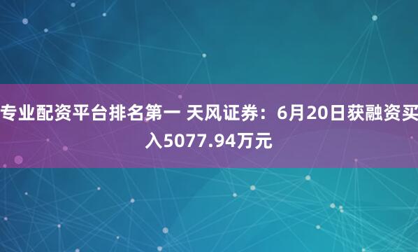 专业配资平台排名第一 天风证券：6月20日获融资买入5077.94万元