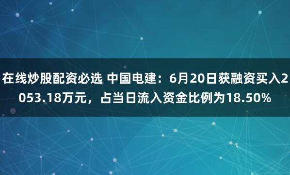 在线炒股配资必选 中国电建：6月20日获融资买入2053.18万元，占当日流入资金比例为18.50%