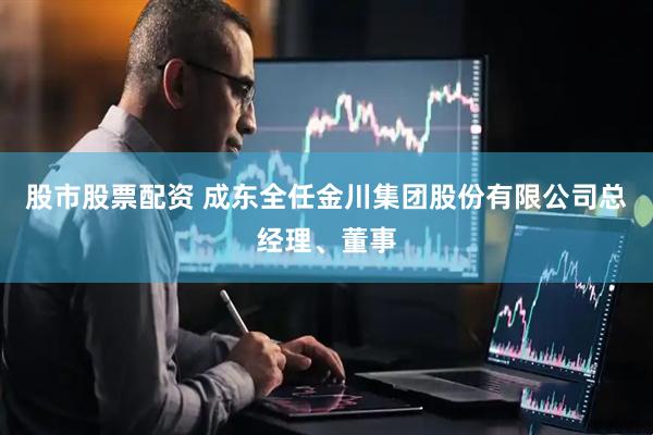 股市股票配资 成东全任金川集团股份有限公司总经理、董事
