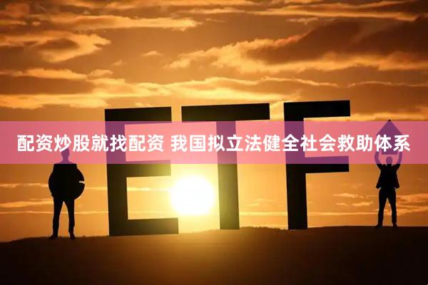 配资炒股就找配资 我国拟立法健全社会救助体系