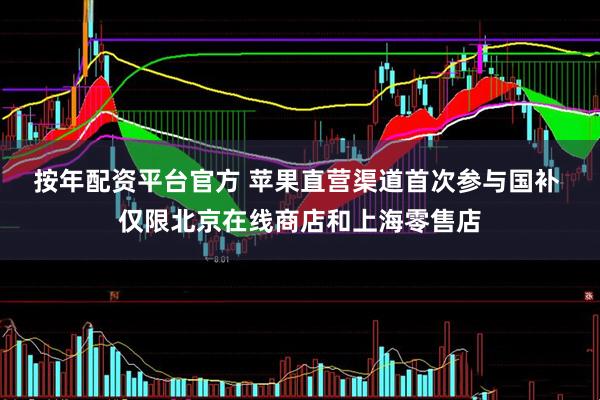 按年配资平台官方 苹果直营渠道首次参与国补 仅限北京在线商店和上海零售店