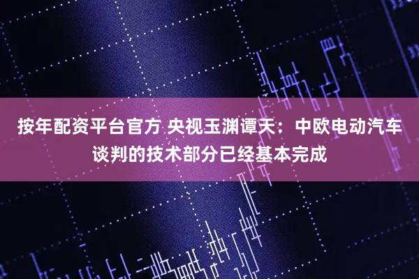 按年配资平台官方 央视玉渊谭天：中欧电动汽车谈判的技术部分已经基本完成