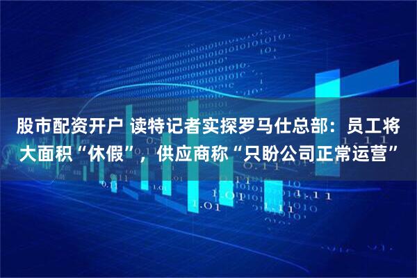 股市配资开户 读特记者实探罗马仕总部：员工将大面积“休假”，供应商称“只盼公司正常运营”