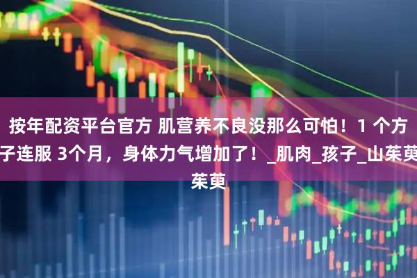 按年配资平台官方 肌营养不良没那么可怕！1 个方子连服 3个月，身体力气增加了！_肌肉_孩子_山茱萸