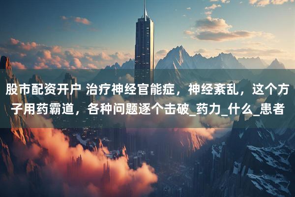 股市配资开户 治疗神经官能症，神经紊乱，这个方子用药霸道，各种问题逐个击破_药力_什么_患者