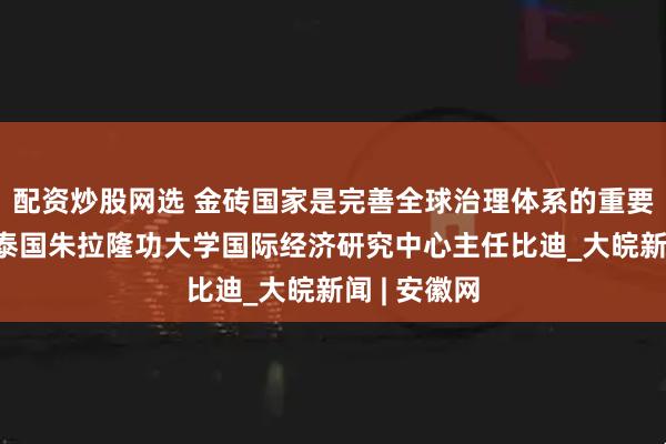 配资炒股网选 金砖国家是完善全球治理体系的重要力量——访泰国朱拉隆功大学国际经济研究中心主任比迪_大皖新闻 | 安徽网