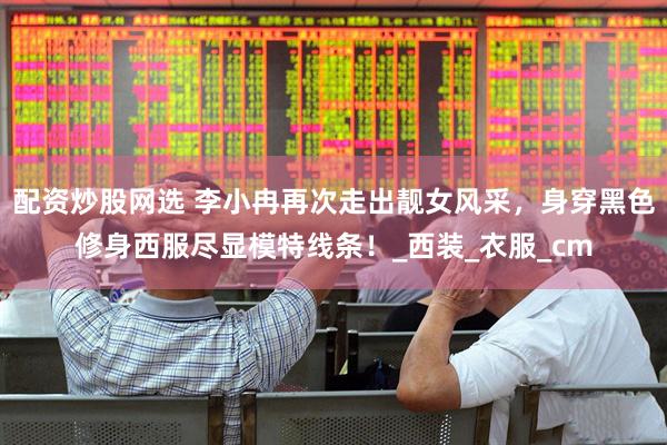配资炒股网选 李小冉再次走出靓女风采，身穿黑色修身西服尽显模特线条！_西装_衣服_cm