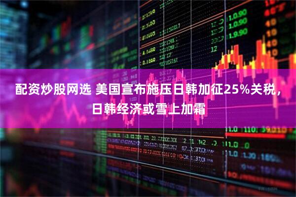配资炒股网选 美国宣布施压日韩加征25%关税，日韩经济或雪上加霜