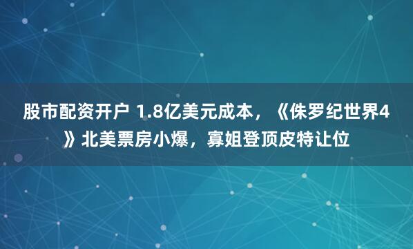 股市配资开户 1.8亿美元成本，《侏罗纪世界4》北美票房小爆，寡姐登顶皮特让位