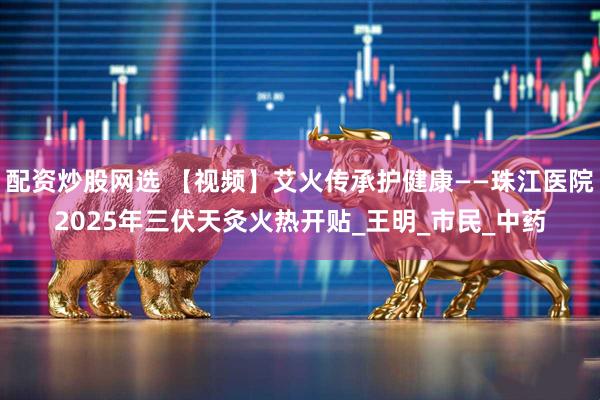 配资炒股网选 【视频】艾火传承护健康——珠江医院2025年三伏天灸火热开贴_王明_市民_中药
