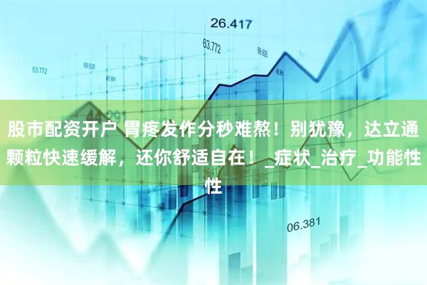 股市配资开户 胃疼发作分秒难熬！别犹豫，达立通颗粒快速缓解，还你舒适自在！_症状_治疗_功能性