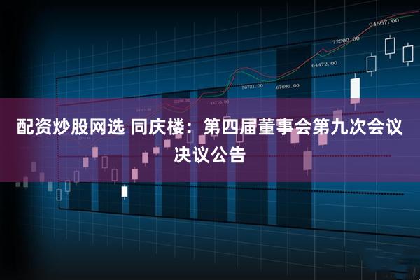 配资炒股网选 同庆楼：第四届董事会第九次会议决议公告