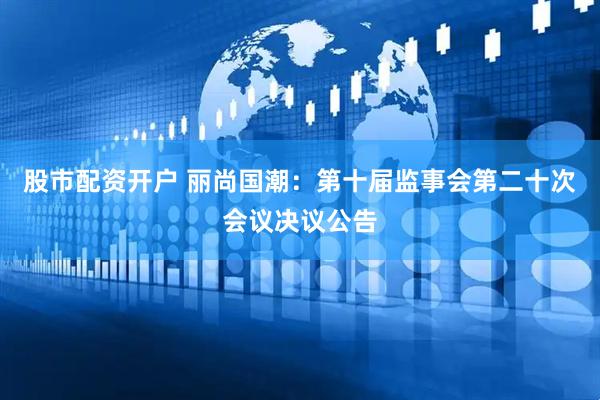 股市配资开户 丽尚国潮：第十届监事会第二十次会议决议公告
