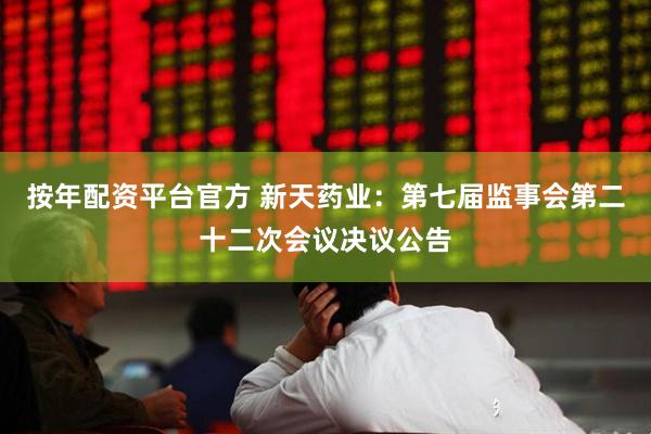 按年配资平台官方 新天药业：第七届监事会第二十二次会议决议公告