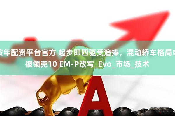 按年配资平台官方 起步即四驱受追捧，混动轿车格局或被领克10 EM-P改写_Evo_市场_技术