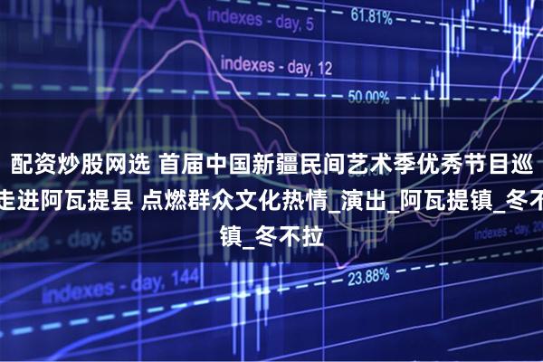 配资炒股网选 首届中国新疆民间艺术季优秀节目巡演走进阿瓦提县 点燃群众文化热情_演出_阿瓦提镇_冬不拉