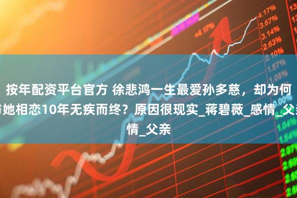 按年配资平台官方 徐悲鸿一生最爱孙多慈，却为何与她相恋10年无疾而终？原因很现实_蒋碧薇_感情_父亲