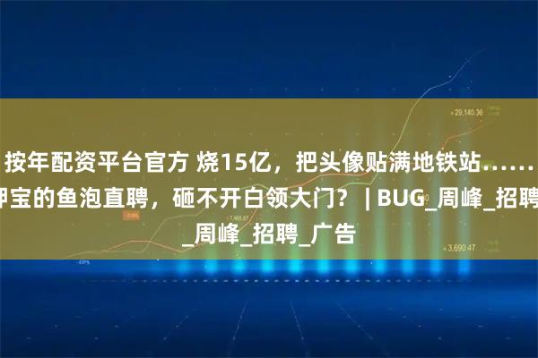 按年配资平台官方 烧15亿，把头像贴满地铁站……雷军押宝的鱼泡直聘，砸不开白领大门？ | BUG_周峰_招聘_广告
