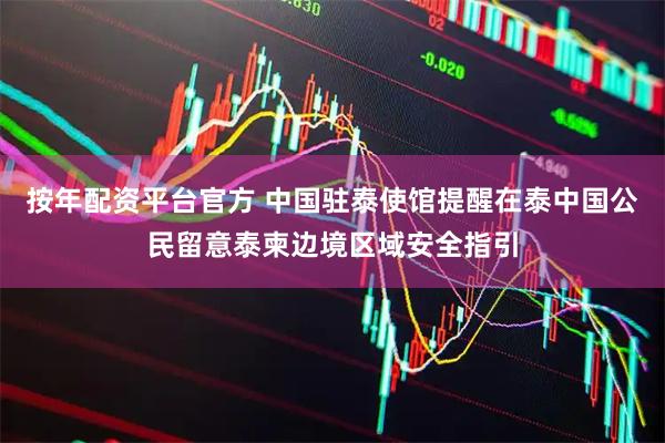 按年配资平台官方 中国驻泰使馆提醒在泰中国公民留意泰柬边境区域安全指引