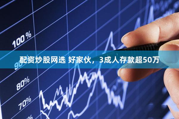 配资炒股网选 好家伙，3成人存款超50万