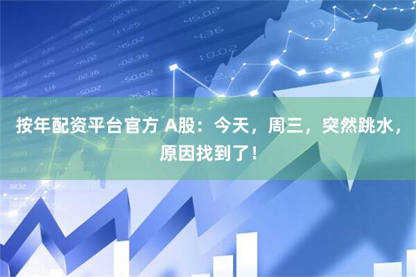 按年配资平台官方 A股：今天，周三，突然跳水，原因找到了！