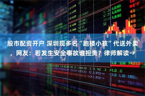 股市配资开户 深圳现多名“跑楼小孩”代送外卖，网友：若发生安全事故谁担责？律师解读→