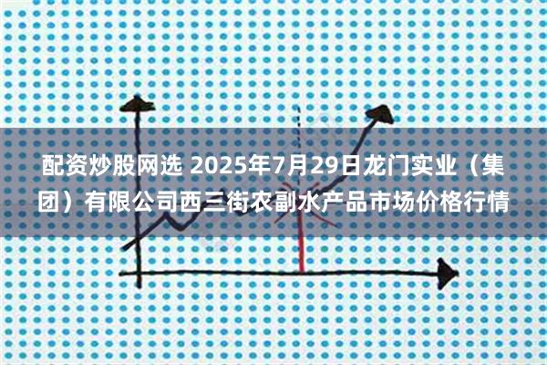 配资炒股网选 2025年7月29日龙门实业（集团）有限公司西三街农副水产品市场价格行情