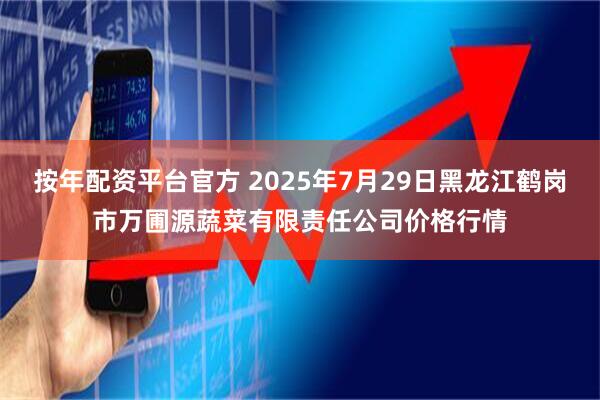 按年配资平台官方 2025年7月29日黑龙江鹤岗市万圃源蔬菜有限责任公司价格行情