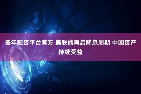 按年配资平台官方 美联储再启降息周期 中国资产持续受益