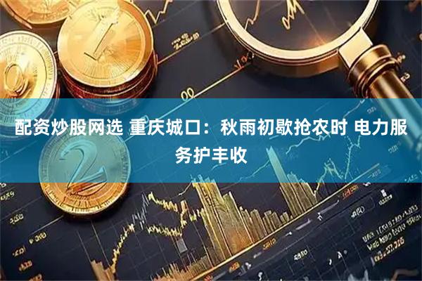配资炒股网选 重庆城口：秋雨初歇抢农时 电力服务护丰收