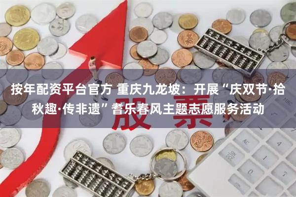 按年配资平台官方 重庆九龙坡：开展“庆双节·拾秋趣·传非遗”耆乐春风主题志愿服务活动