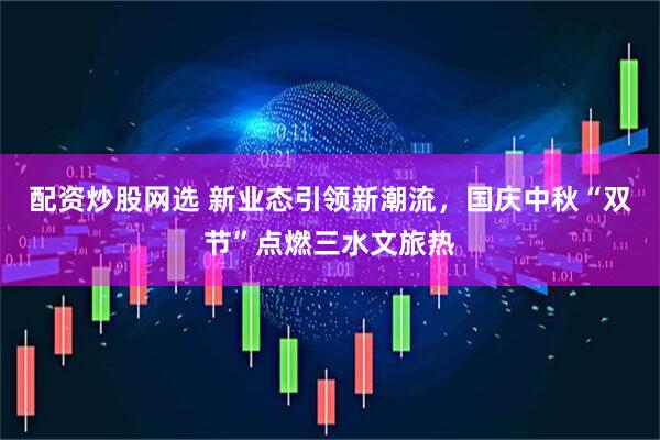 配资炒股网选 新业态引领新潮流，国庆中秋“双节”点燃三水文旅热