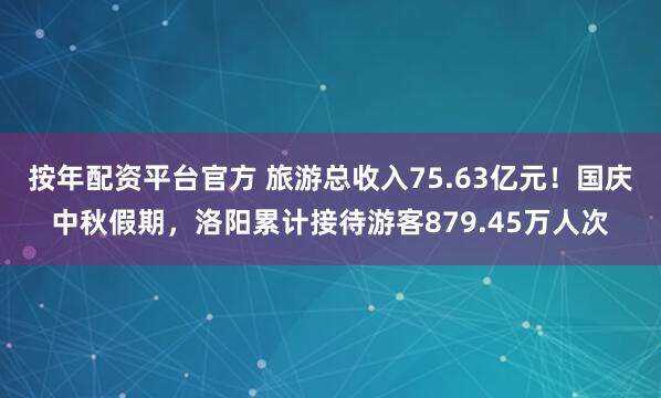 按年配资平台官方 旅游总收入75.63亿元！国庆中秋假期，洛阳累计接待游客879.45万人次