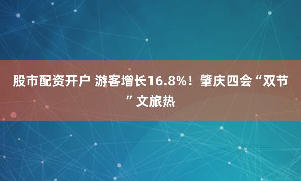 股市配资开户 游客增长16.8%！肇庆四会“双节”文旅热