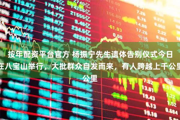 按年配资平台官方 杨振宁先生遗体告别仪式今日在八宝山举行，大批群众自发而来，有人跨越上千公里