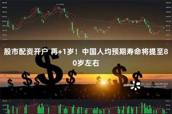 股市配资开户 再+1岁！中国人均预期寿命将提至80岁左右