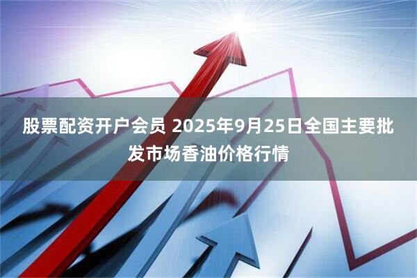 股票配资开户会员 2025年9月25日全国主要批发市场香油价格行情