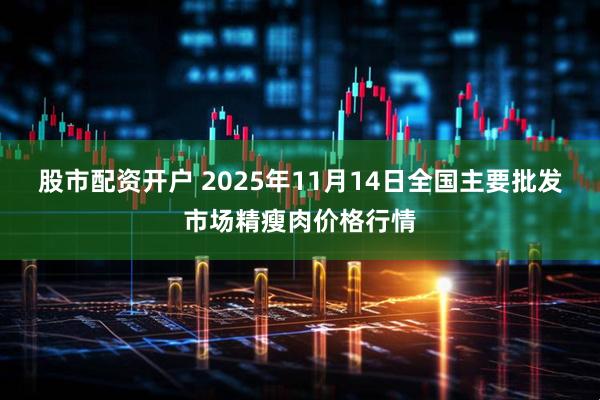 股市配资开户 2025年11月14日全国主要批发市场精瘦肉价格行情