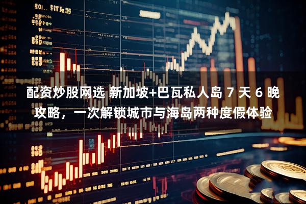 配资炒股网选 新加坡+巴瓦私人岛 7 天 6 晚攻略，一次解锁城市与海岛两种度假体验