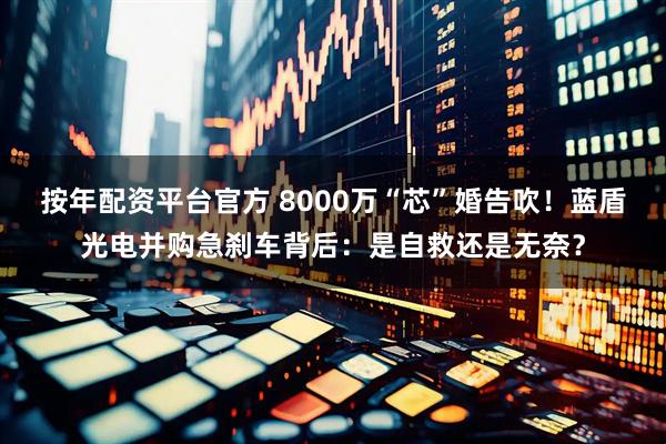 按年配资平台官方 8000万“芯”婚告吹!蓝盾光电并购急刹车背后:是自救还是无奈?