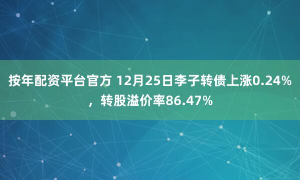 按年配资平台官方 12月25日李子转债上涨0.24%，转股溢价率86.47%