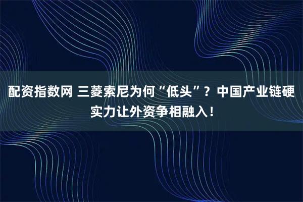 配资指数网 三菱索尼为何“低头”？中国产业链硬实力让外资争相融入！
