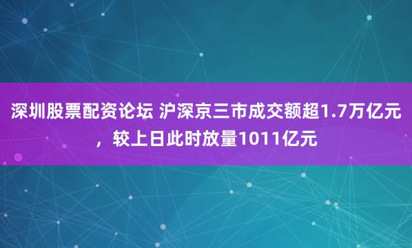 深圳股票配资论坛 沪深京三市成交额超1.7万亿元，较上日此时放量1011亿元